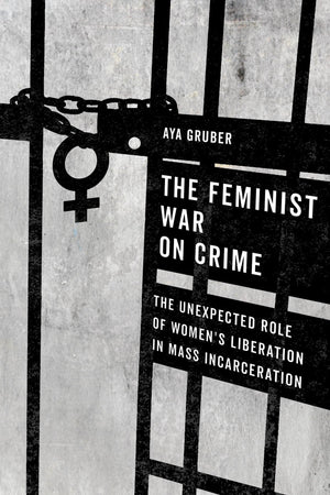 The Feminist War On Crime: The Unexpected Role Of Women'S Liberation In Mass Incarceration,New
