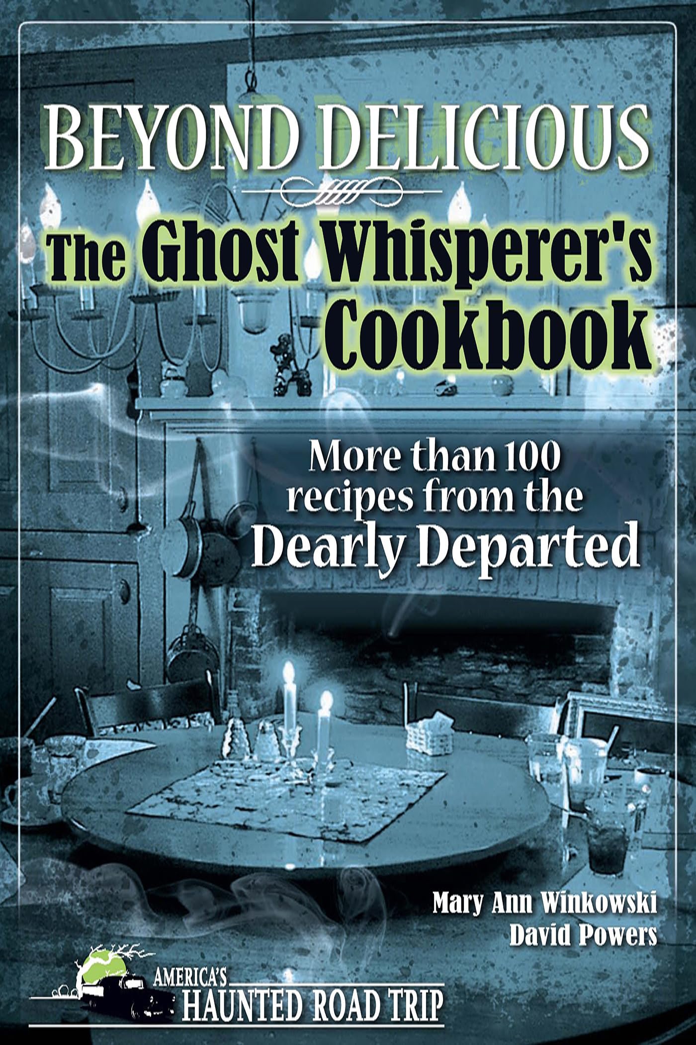 Beyond Delicious: The Ghost Whisperer'S Cookbook: More Than 100 Recipes From The Dearly Departed (America'S Haunted Road Trip)