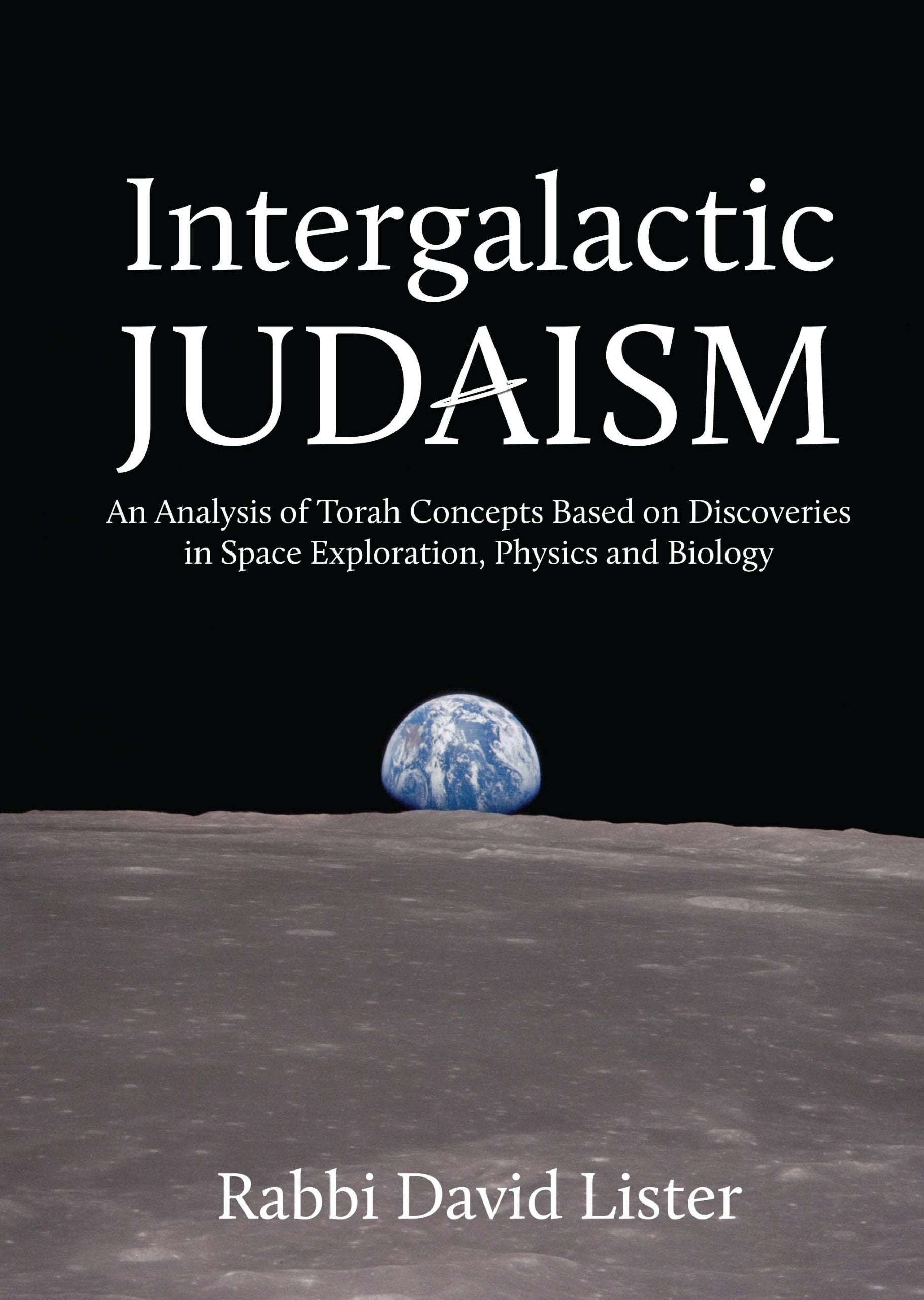 Intergalactic Judaism: An Analysis of Torah Concepts Based on Discoveries in Space Exploration, Physics and Biology,New