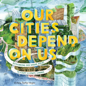 Our Cities Depend On Us: Rethinking Our Urban Areas To Fight Climate Change (A Picture Book)