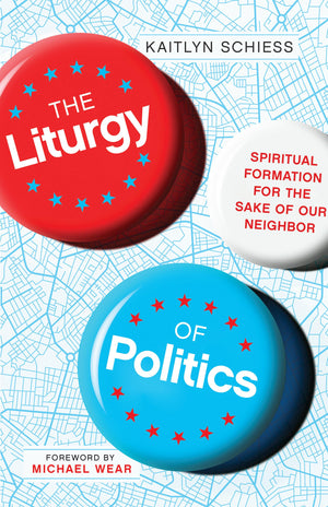 The Liturgy Of Politics: Spiritual Formation For The Sake Of Our Neighbor,New