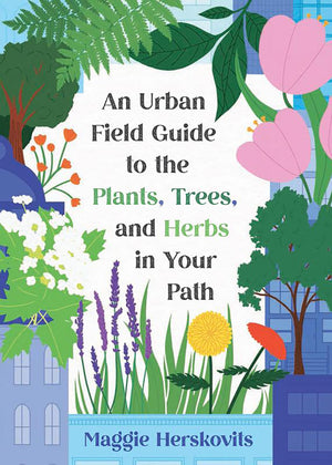 An Urban Field Guide to the Plants, Trees, and Herbs in Your Path,New