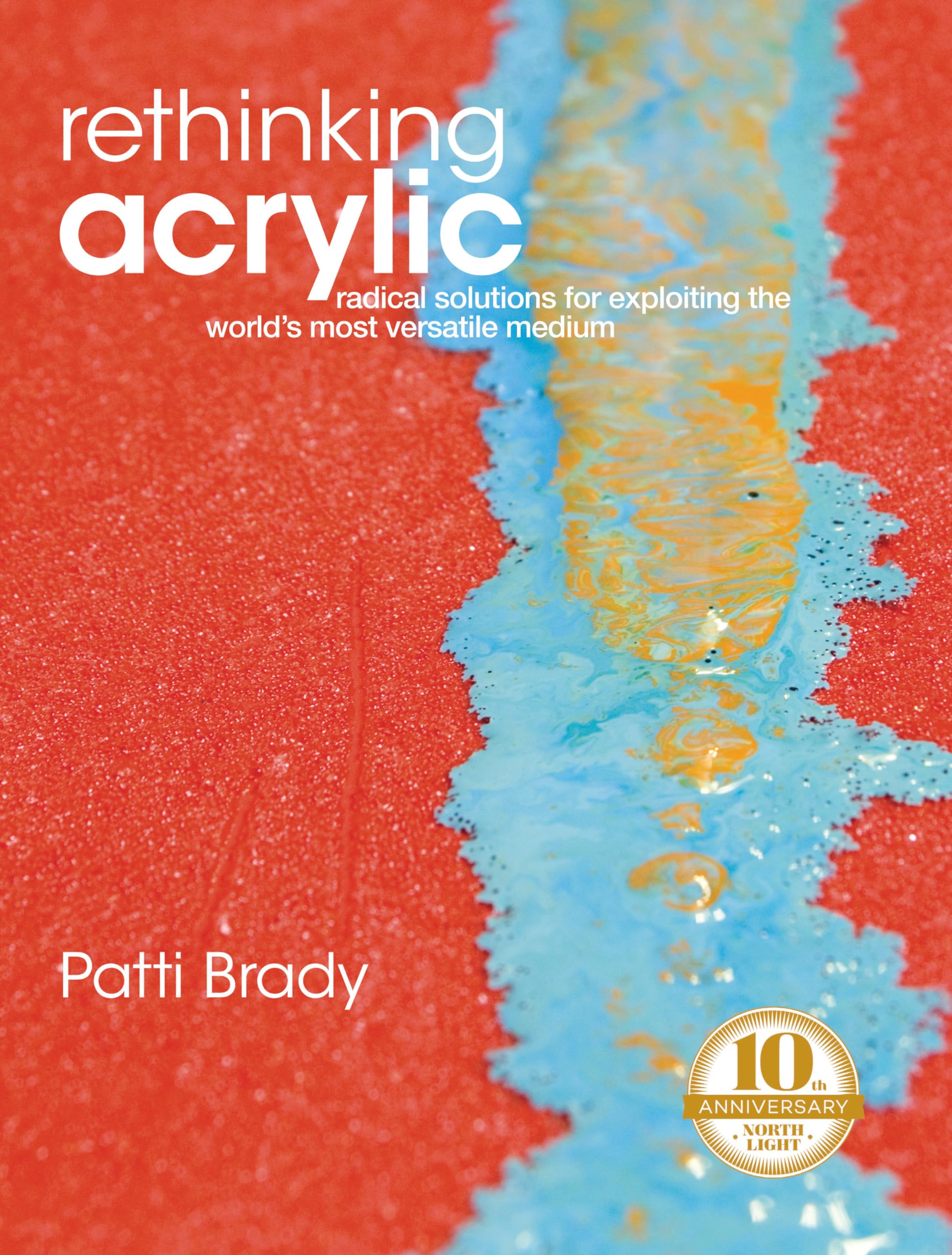 Rethinking Acrylic: Radical Solutions For Exploiting The World'S Most Versatile Medium