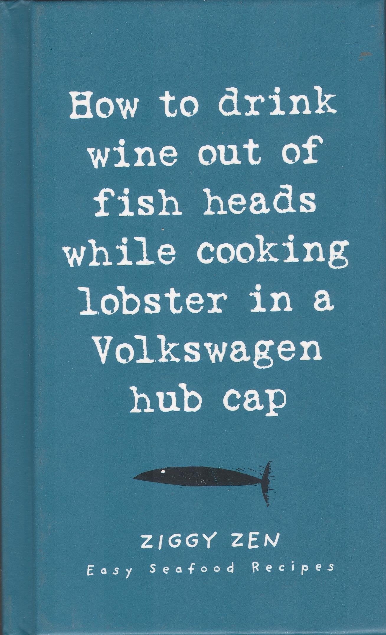 How to Drink Wine Out of Fish Heads While Cooking Lobster in a Volkswagen Hub Cap: Easy Seafood Recipes,New