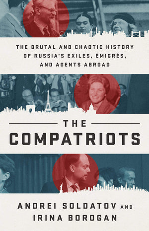 The Compatriots: The Brutal and Chaotic History of Russias Exiles, Émigrés, and Agents Abroad