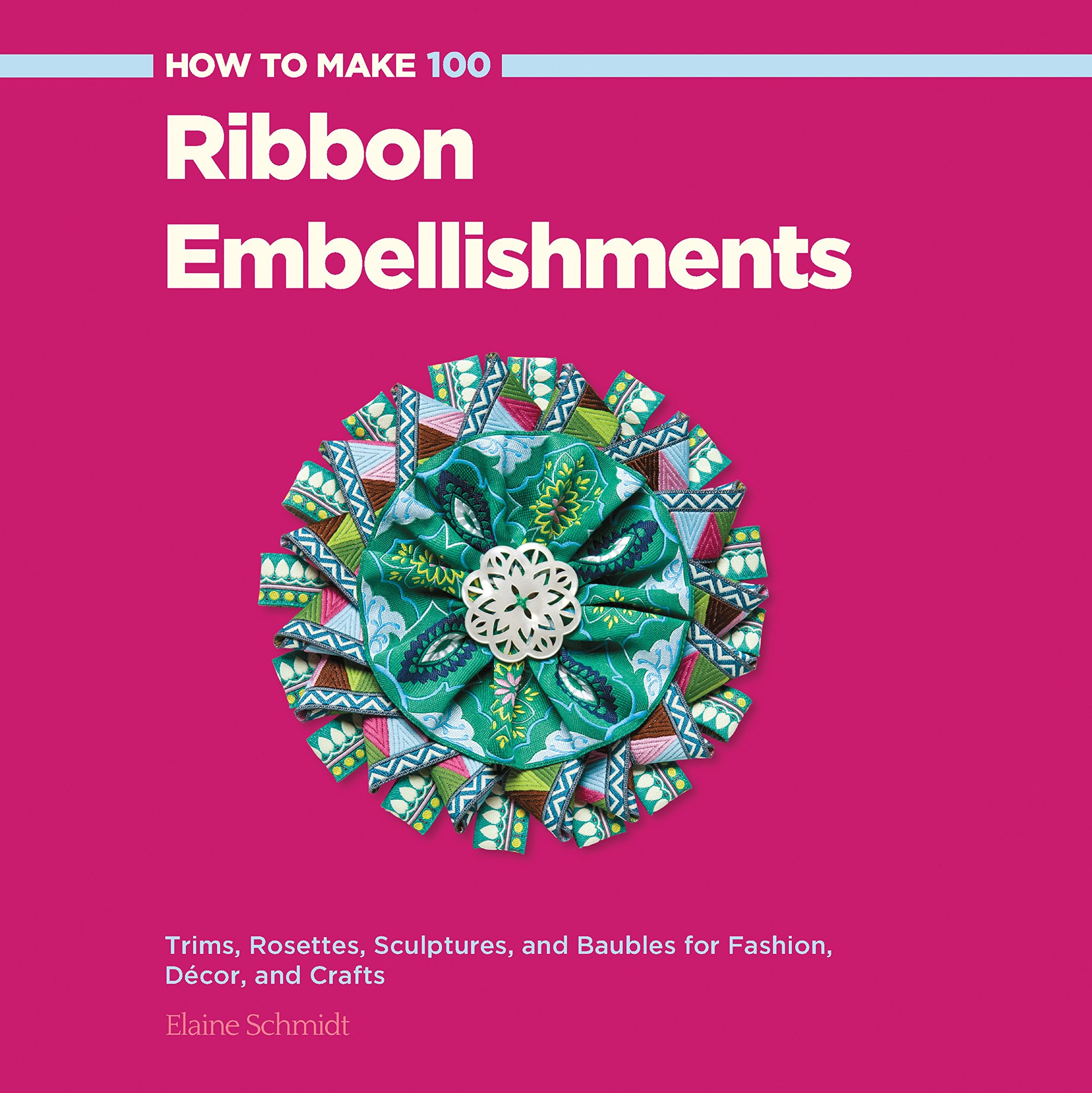 How To Make 100 Ribbon Embellishments: Trims, Rosettes, Sculptures, And Baubles For Fashion, Decor, And Crafts