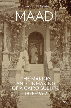 Maadi: The Making And Unmaking Of A Cairo Suburb, 18781962