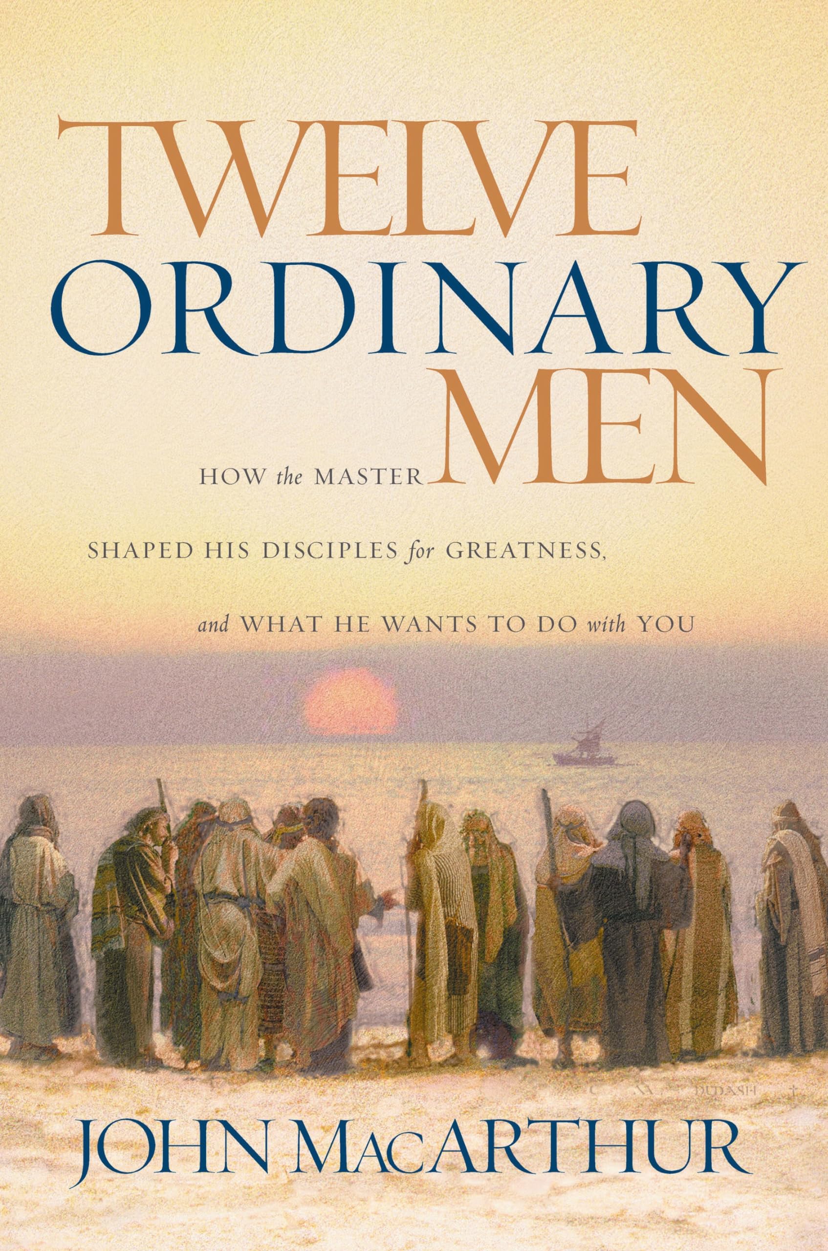Twelve Ordinary Men: How The Master Shaped His Disciples For Greatness And What He Wants To Do With You