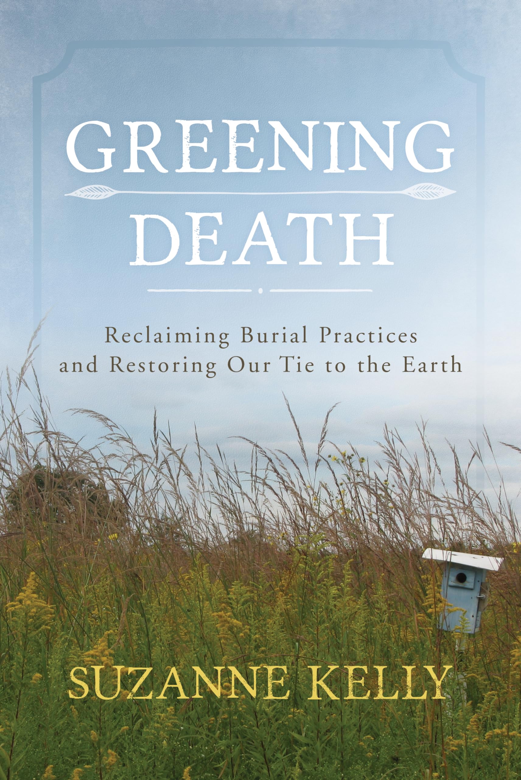 Greening Death: Reclaiming Burial Practices And Restoring Our Tie To The Earth,New