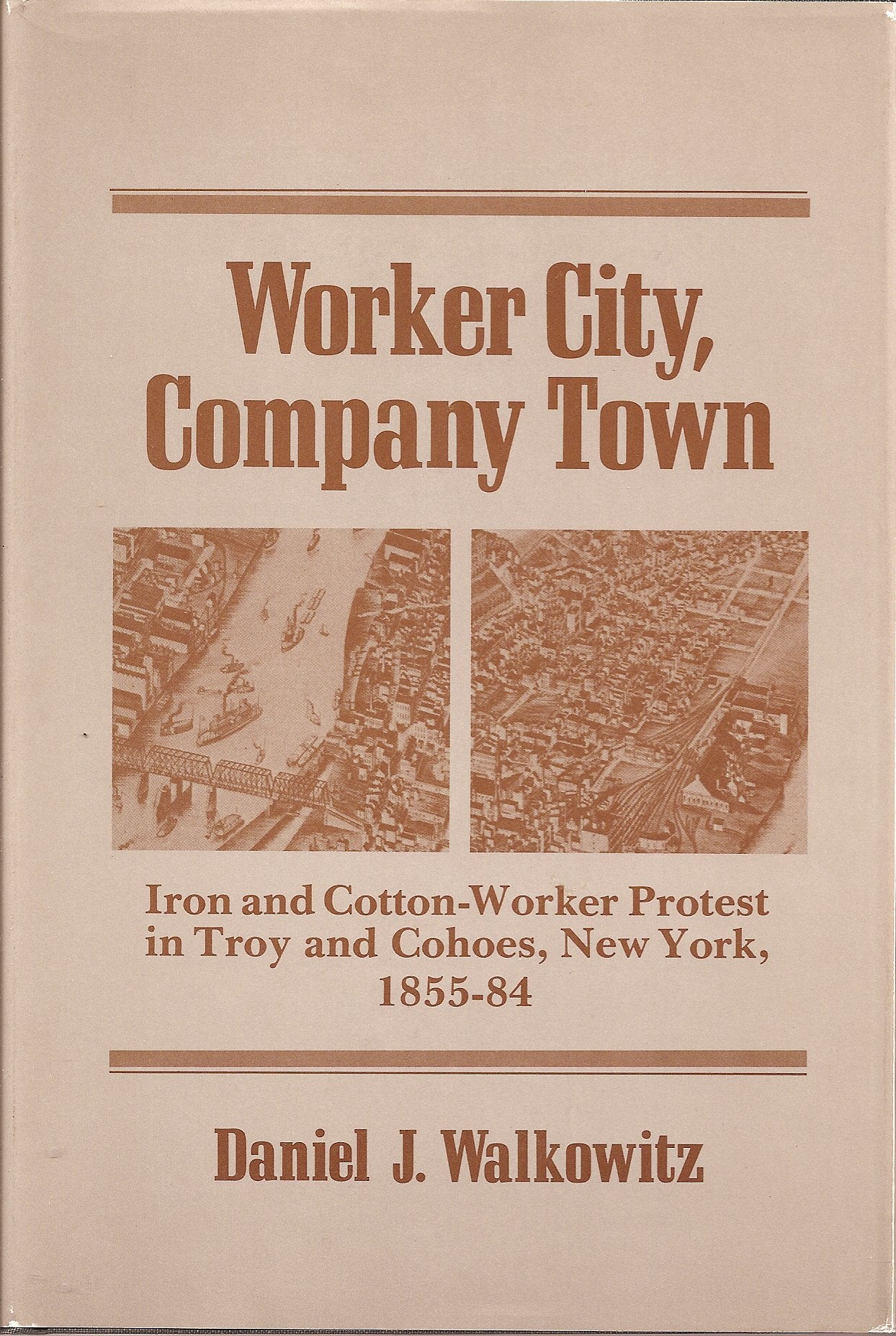 WORKER CITY COMPANY TOWN: Iron and CottonWorker Protest in Troy and Cohoes, New York, 185584 (Working Class in American Histor,Used