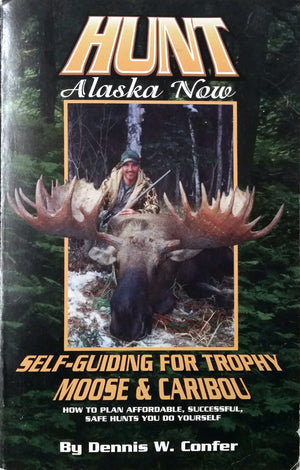 Hunt Alaska Now; Selfguiding For Trophy Moose And Caribou: How To Plan Affordable, Successful Hunts You Do Yourself