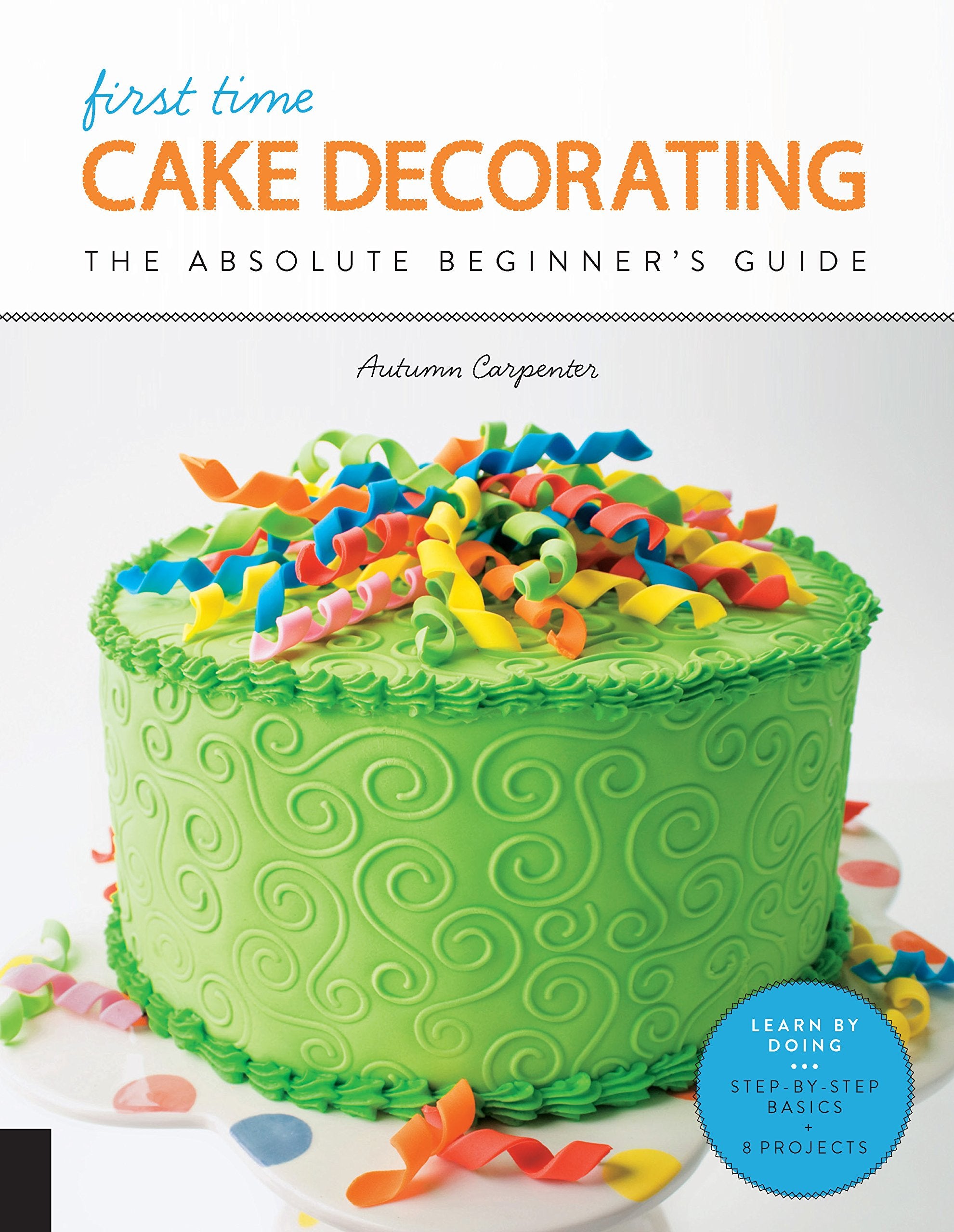 First Time Cake Decorating: The Absolute Beginner's Guide  Learn by Doing * StepbyStep Basics + Projects (Volume 5) (First Ti,New