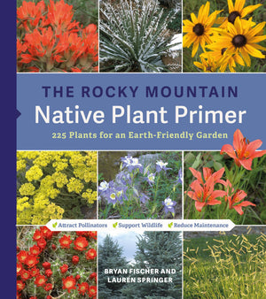 The Rocky Mountain Native Plant Primer: 225 Plants For An EarthFriendly Garden