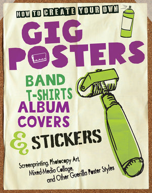 How To Create Your Own Gig Posters, Band Tshirts, Album Covers, & Stickers: Screenprinting, Photocopy Art, Mixedmedia