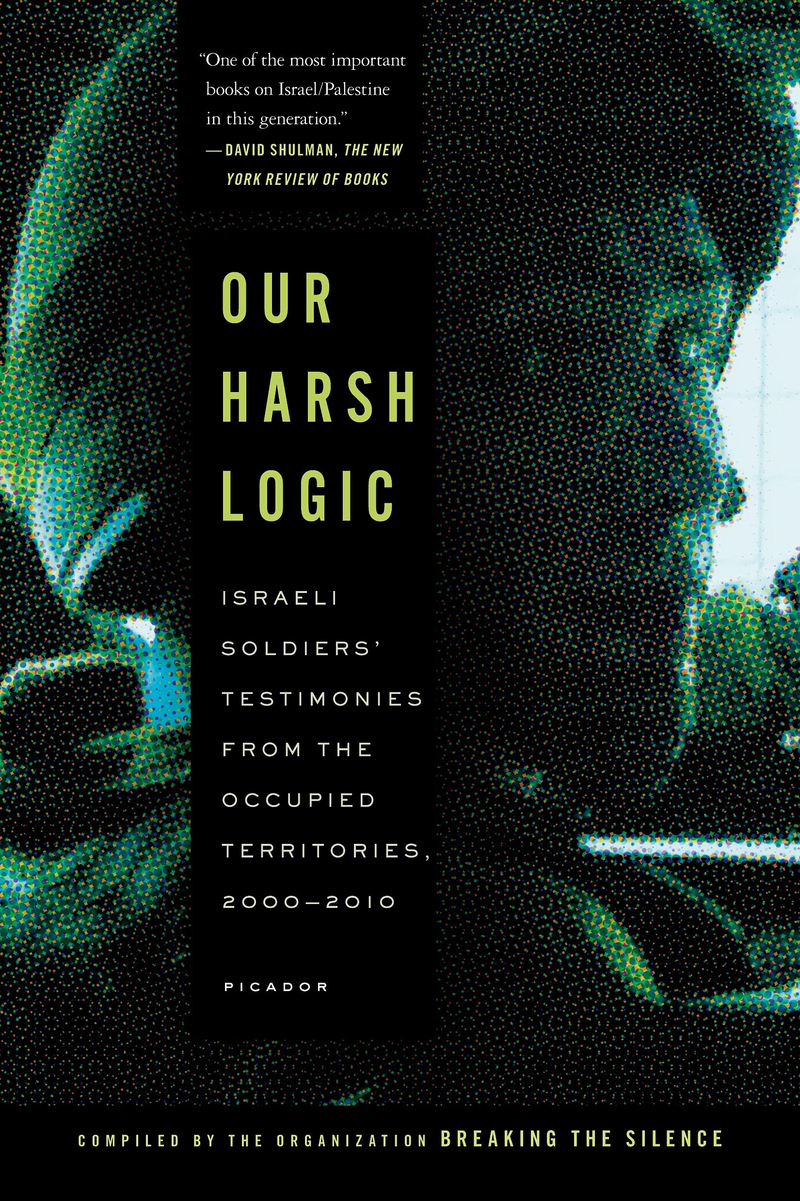 Our Harsh Logic: Israeli Soldiers' Testimonies From The Occupied Territories, 20002010