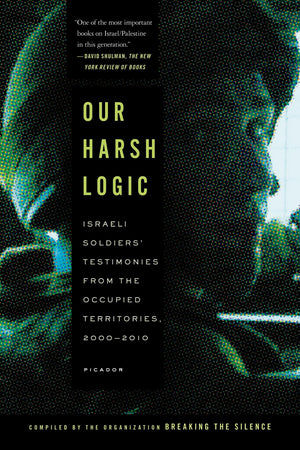 Our Harsh Logic: Israeli Soldiers' Testimonies From The Occupied Territories, 20002010