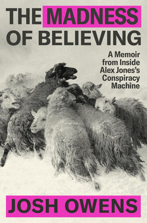 The Madness Of Believing: A Memoir From Inside Alex JonesS Conspiracy Machine
