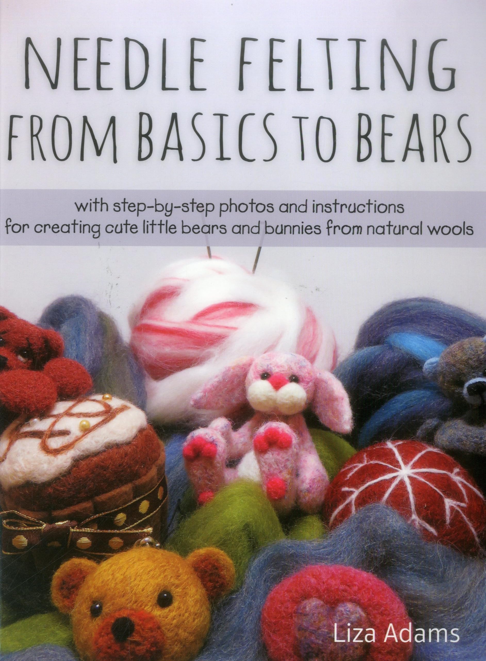 Needle Felting From Basics To Bears: With Stepbystep Photos And Instructions For Creating Cute Little Bears And Bunnies From N,New
