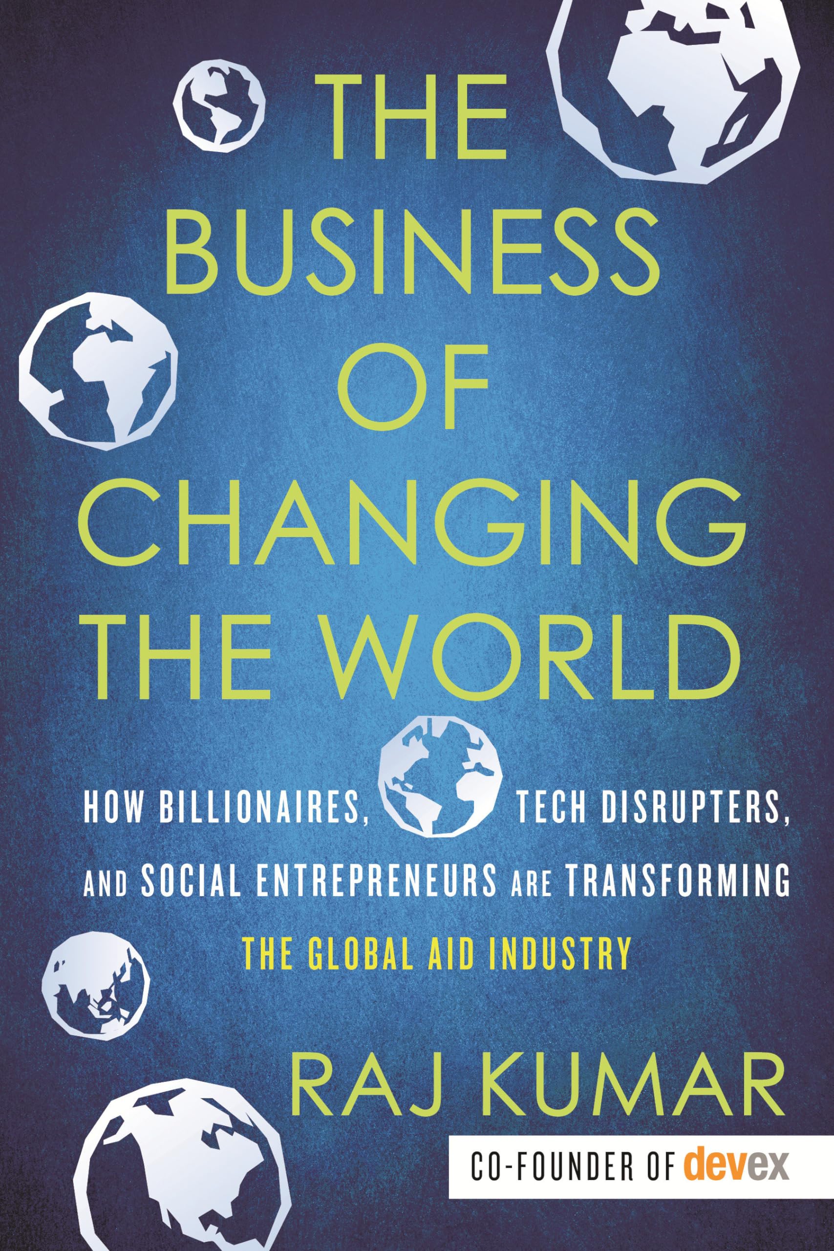The Business Of Changing The World: How Billionaires, Tech Disrupters, And Social Entrepreneurs Are Transforming The Global Aid ,Used