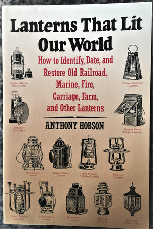 Lanterns That Lit Our World: How To Identify, Date And Restore Old Railroad, Marine, Fire, Carriage, Farm And Other Lanterns