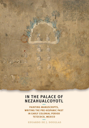 In the Palace of Nezahualcoyotl: Painting Manuscripts, Writing the PreHispanic Past in Early Colonial Period Tetzcoco, Mexico (,Used