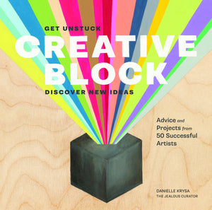Creative Block: Get Unstuck, Discover New Ideas. Advice & Projects From 50 Successful Artists