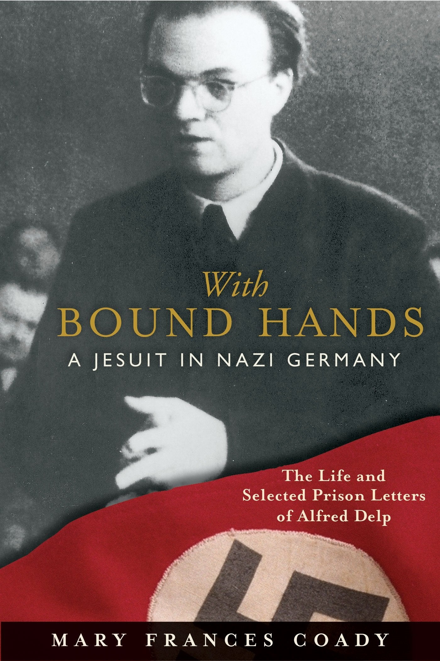 With Bound Hands: A Jesuit In Nazi Germany: The Life And Selected Prison Letters Of Alfred Delp