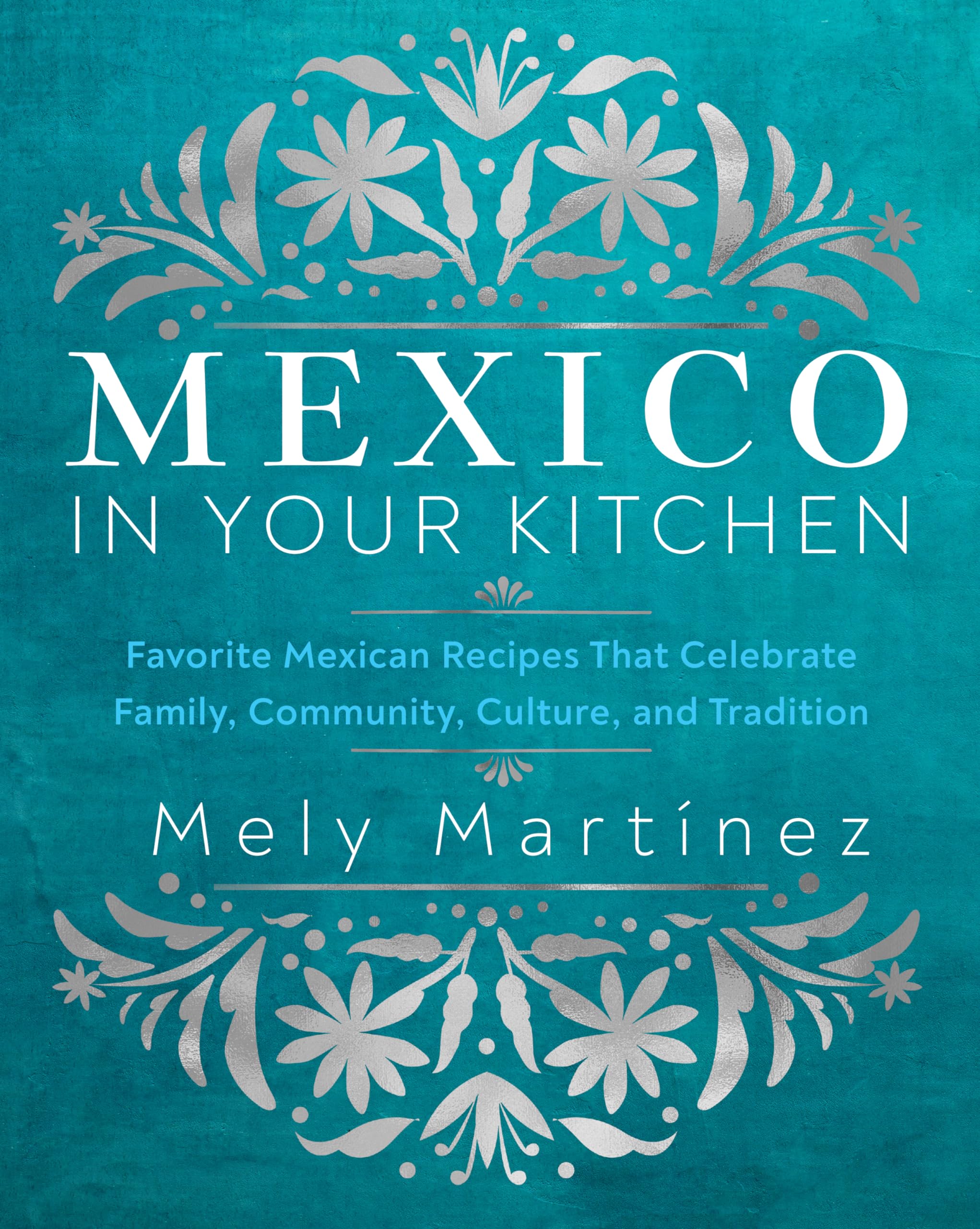 Mexico In Your Kitchen: Favorite Mexican Recipes That Celebrate Family, Community, Culture, And Tradition,New