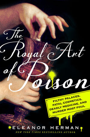 The Royal Art Of Poison: Filthy Palaces, Fatal Cosmetics, Deadly Medicine, And Murder Most Foul