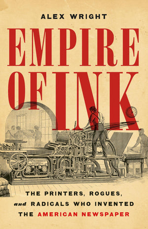 Empire Of Ink: The Printers, Rogues, And Radicals Who Invented The American Newspaper