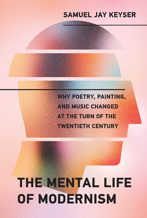 The Mental Life of Modernism: Why Poetry, Painting, and Music Changed at the Turn of the Twentieth Century (Mit Press),New