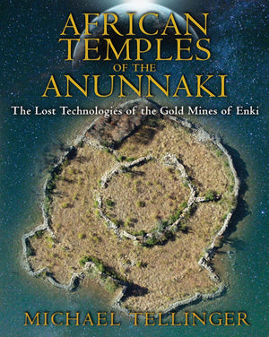 African Temples Of The Anunnaki: The Lost Technologies Of The Gold Mines Of Enki
