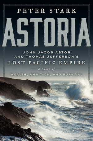 Astoria: John Jacob Astor and Thomas Jeffersons Lost Pacific Empire: A Story of Wealth, Ambition, and Survival