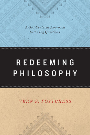 Redeeming Philosophy: A Godcentered Approach To The Big Questions