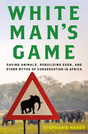 White Man'S Game: Saving Animals, Rebuilding Eden, And Other Myths Of Conservation In Africa