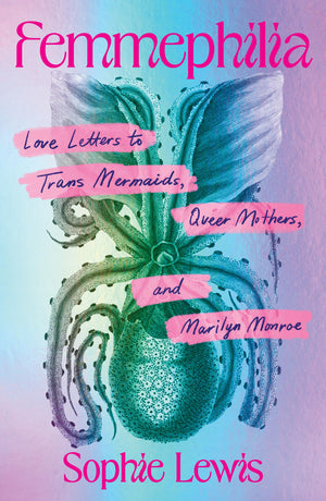 Femmephilia: Love Letters To Trans Mermaids, Queer Mothers, And Marilyn Monroe