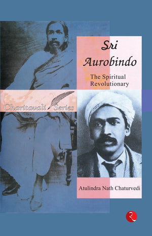 Sri Aurobindo: The Spiritual Revolutionary