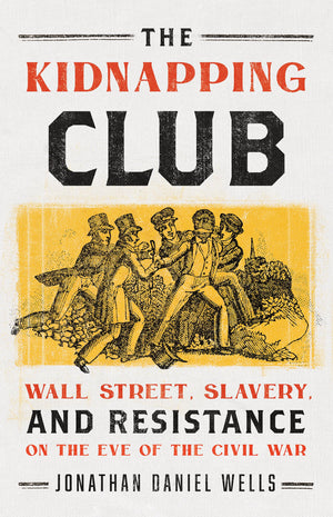 The Kidnapping Club: Wall Street, Slavery, And Resistance On The Eve Of The Civil War