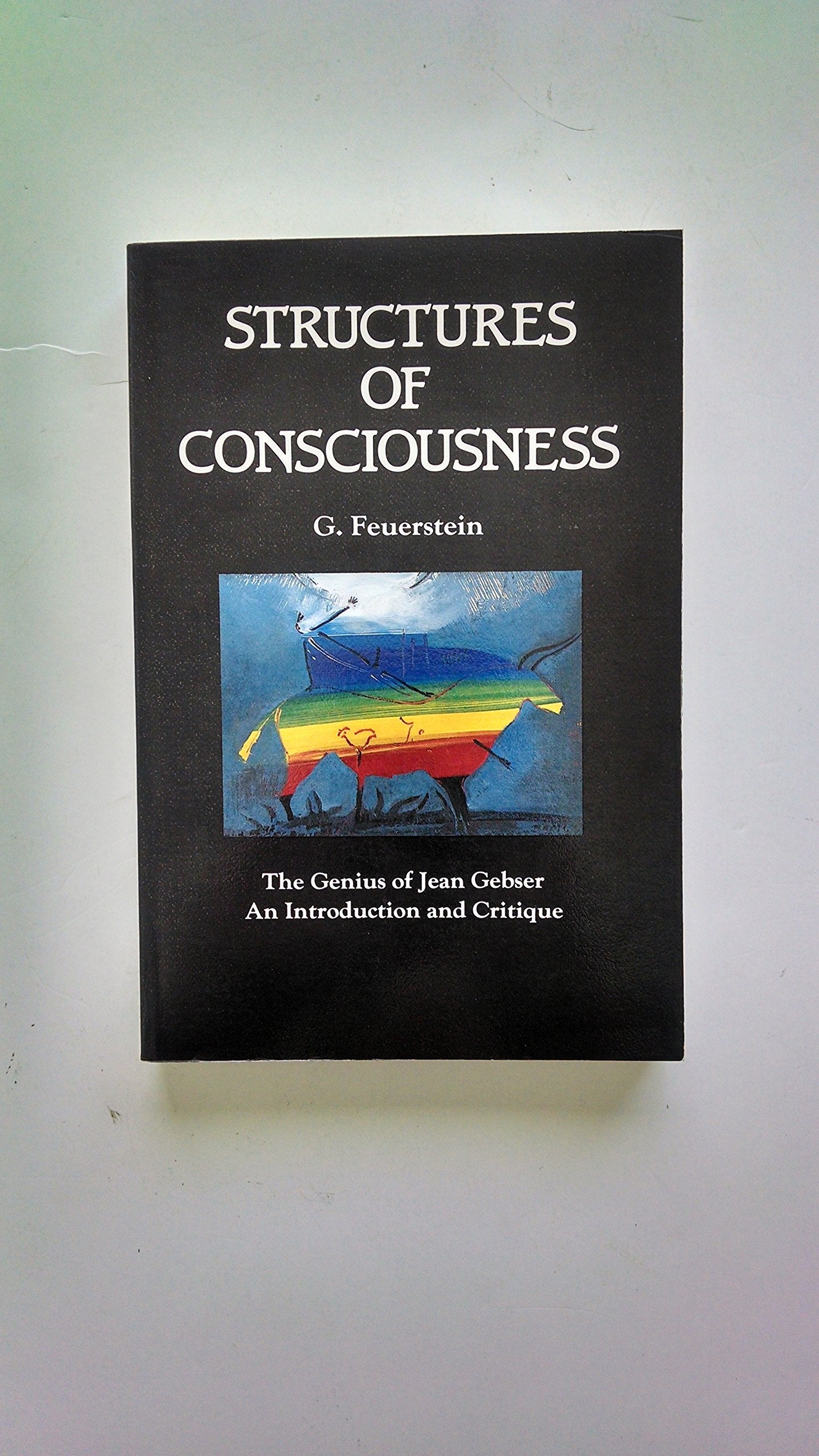 Structures Of Consciousness: The Genius Of Jean Gebser: An Introduction And Critique