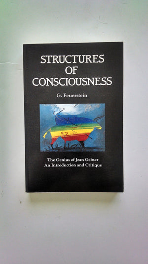 Structures Of Consciousness: The Genius Of Jean Gebser: An Introduction And Critique