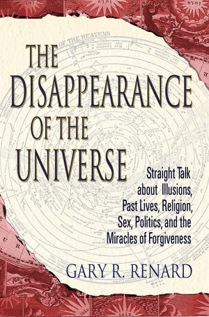 The Disappearance Of The Universe: Straight Talk About Illusions, Past Lives, Religion, Sex, Politics, And The Miracles Of Forgi