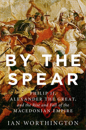By the Spear: Philip II, Alexander the Great, and the Rise and Fall of the Macedonian Empire (Ancient Warfare and Civilization),Used