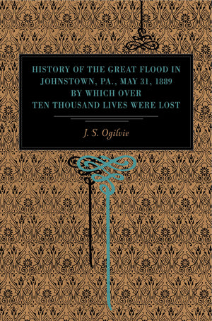 History Of The Great Flood In Johnstown, Pa., May 31, 1889, By Which Over Ten Thousand Lives Were Lost,New