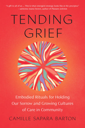Tending Grief: Embodied Rituals For Holding Our Sorrow And Growing Cultures Of Care In Community,New