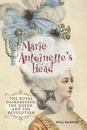 Marie Antoinette'S Head: The Royal Hairdresser, The Queen, And The Revolution