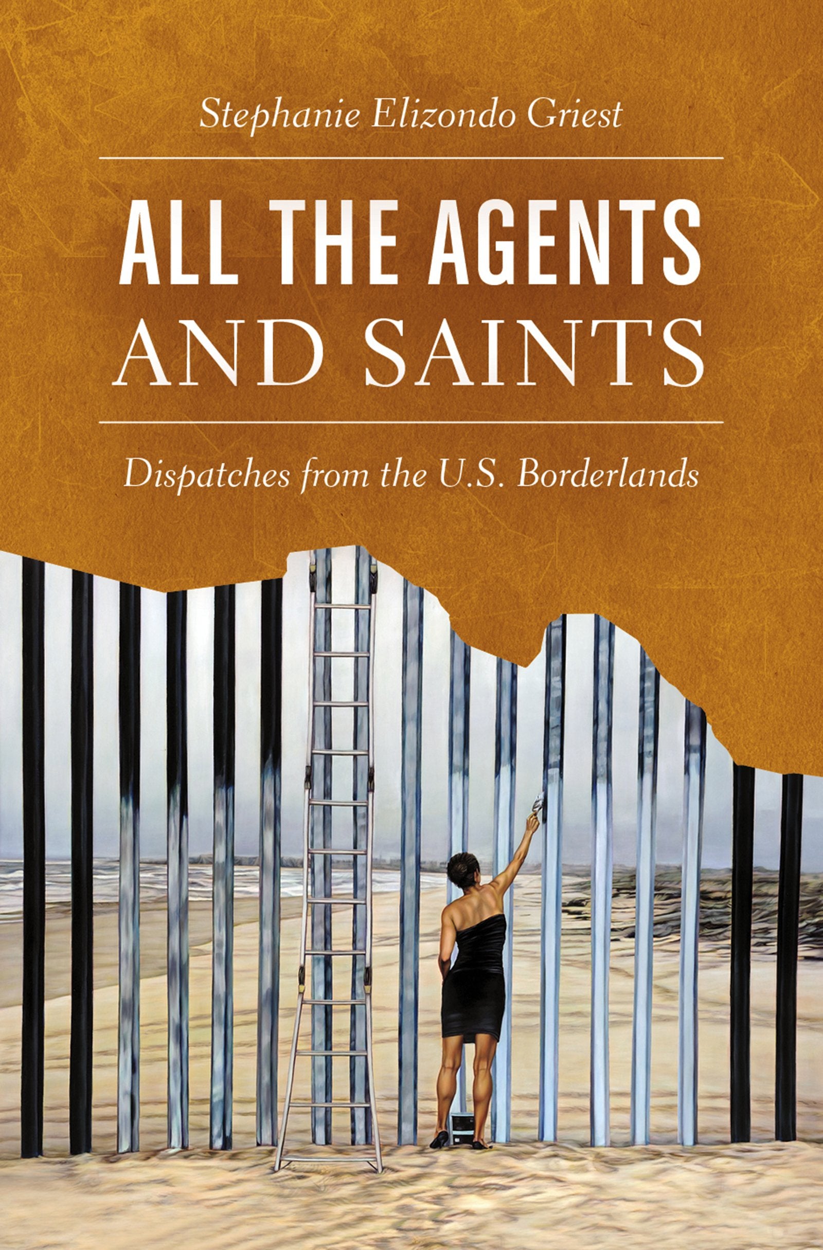 All the Agents and Saints: Dispatches from the U.S. Borderlands,New