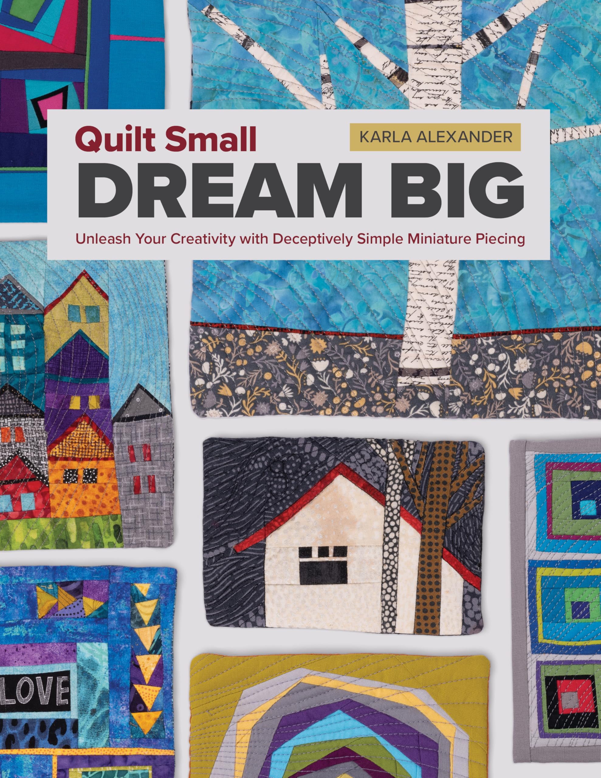 Quilt Small, Dream Big: Unleash Your Creativity With Deceptively Simple Miniature Piecing