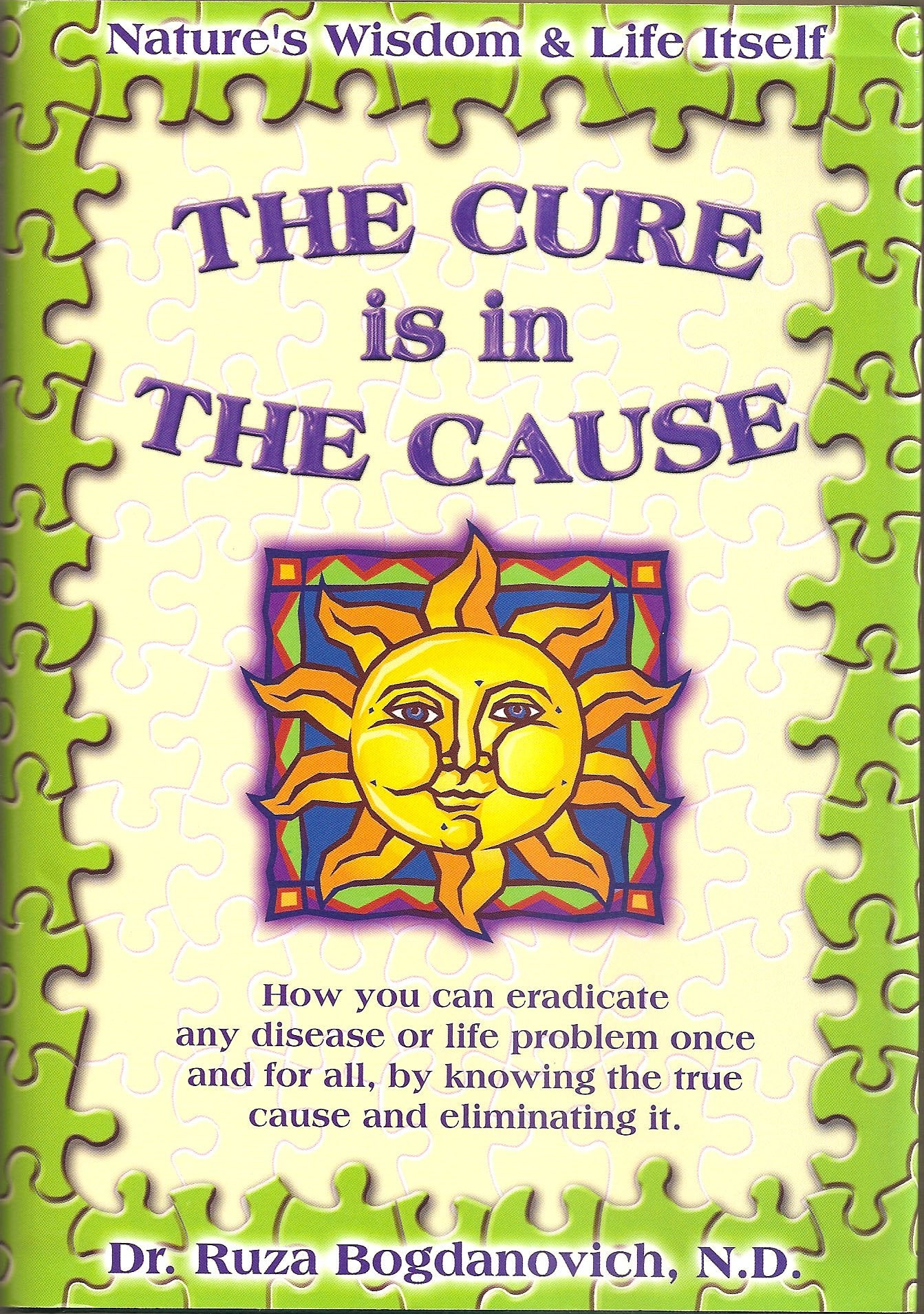 The Cure Is In The Cause: Natures Wisdom And Life Itself; How You Can Eradicate Any Disease Or Life Problem Once And For All, By,New