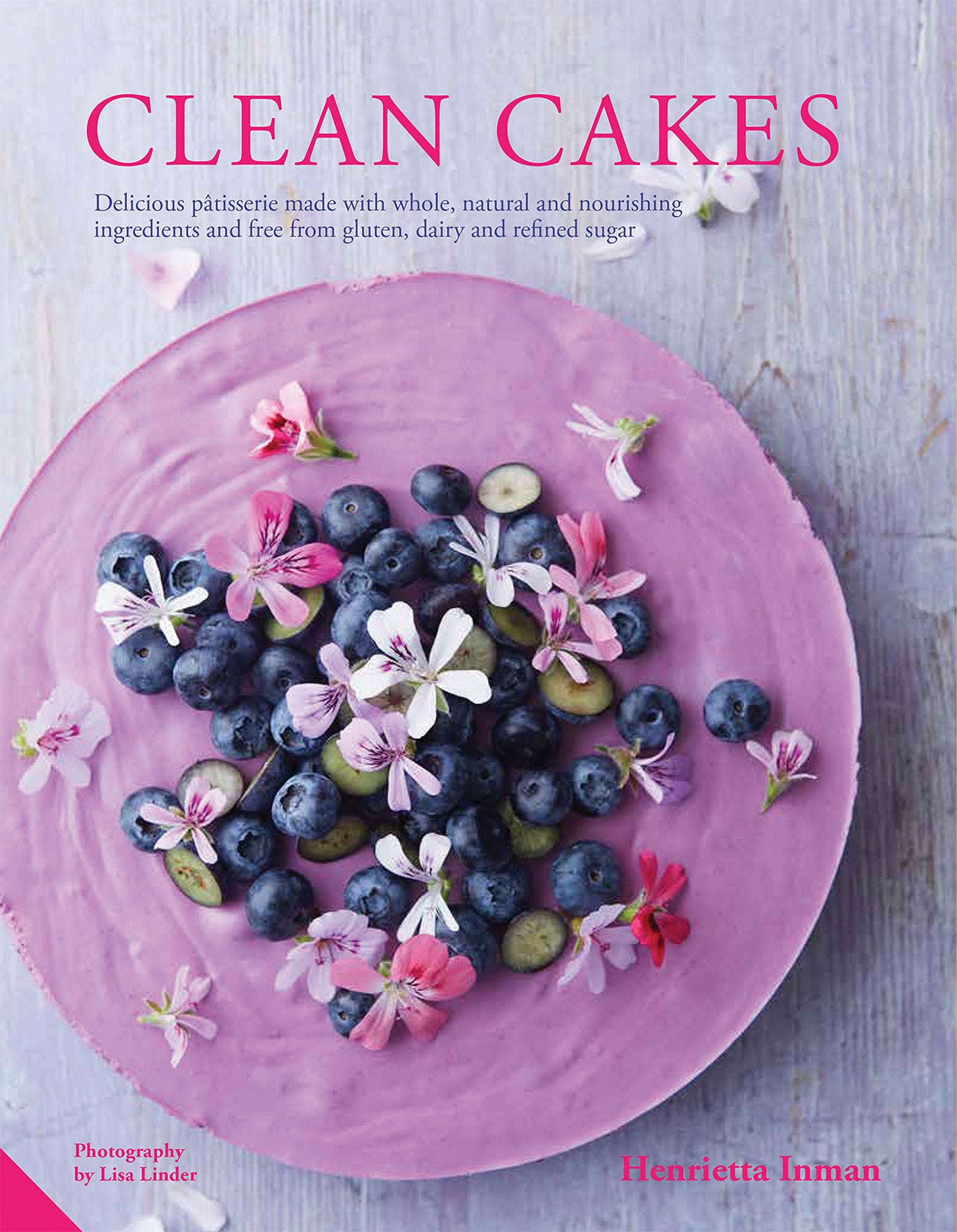 Clean Cakes: Delicious Patisserie Made With Whole, Natural And Nourishing Ingredients And Free From Gluten, Dairy And Refined Su