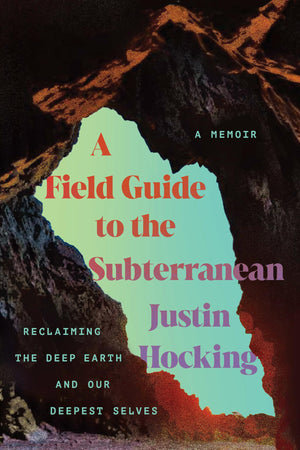 A Field Guide To The Subterranean: Reclaiming The Deep Earth And Our Deepest Selves